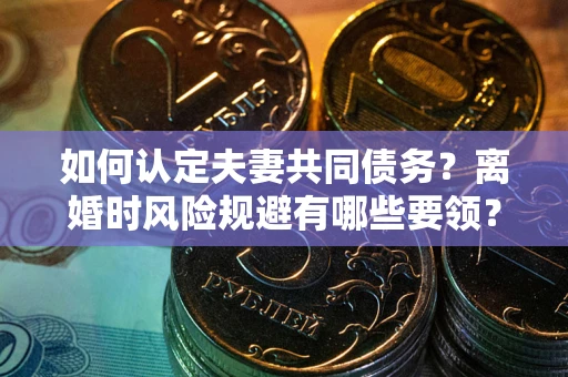 武汉如何认定夫妻共同债务？离婚时风险规避有哪些要领？